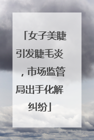 女子美睫引发睫毛炎，市场监管局出手化解纠纷